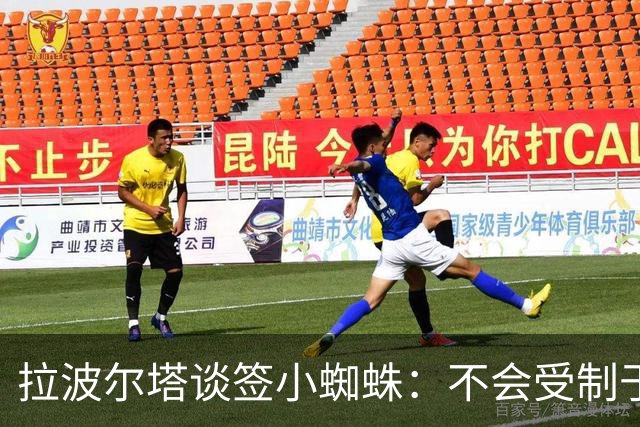 拉波尔塔谈签小蜘蛛：不会受制于人，我们提出过报价但并非无期限