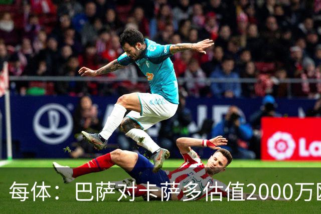 每体：巴萨对卡萨多估值2000万欧，若出售至沙特则为2500万欧